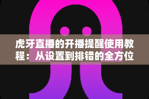 虎牙直播的开播提醒使用教程:从设置到排错的全方位指南,让你不再错过任何一场精彩直播 虎牙直播的开播提醒使用教程:从设置到排错的全方位指南,让你不再错过任何一场精彩直播