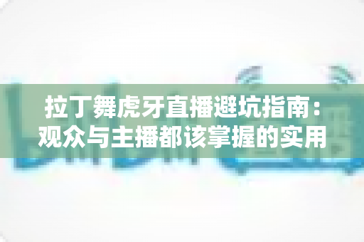 拉丁舞虎牙直播避坑指南:观众与主播都该掌握的实用攻略 拉丁舞虎牙直播避坑指南:观众与主播都该掌握的实用攻略