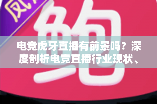 电竞虎牙直播有前景吗?深度剖析电竞直播行业现状、机遇与未来趋势 电竞虎牙直播有前景吗?深度剖析电竞直播行业现状、机遇与未来趋势