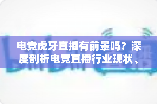 电竞虎牙直播有前景吗?深度剖析电竞直播行业现状、机遇与未来趋势 电竞虎牙直播有前景吗?深度剖析电竞直播行业现状、机遇与未来趋势
