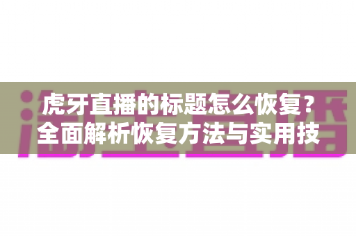 虎牙直播的标题怎么恢复?全面解析恢复方法与实用技巧 虎牙直播的标题怎么恢复?全面解析恢复方法与实用技巧