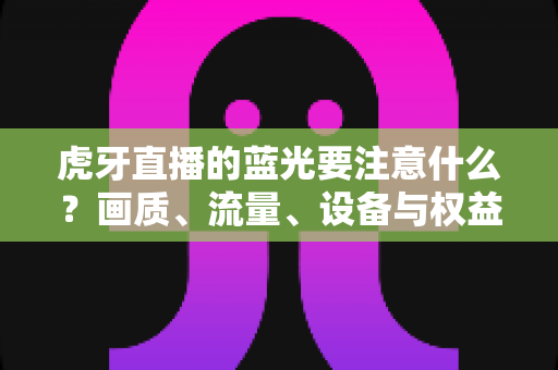 虎牙直播的蓝光要注意什么?画质、流量、设备与权益的全方位观看指南 虎牙直播的蓝光要注意什么?画质、流量、设备与权益的全方位观看指南