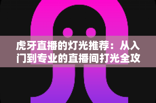 虎牙直播的灯光推荐：从入门到专业的直播间打光全攻略
