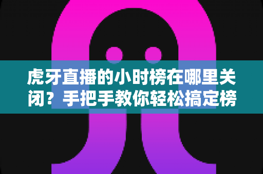 虎牙直播的小时榜在哪里关闭?手把手教你轻松搞定榜单设置教程 虎牙直播的小时榜在哪里关闭?手把手教你轻松搞定榜单设置教程