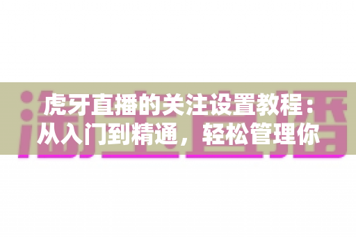 虎牙直播的关注设置教程：从入门到精通，轻松管理你的主播关注列表与开播提醒