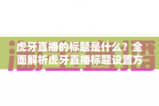 虎牙直播的标题是什么?全面解析虎牙直播标题设置方法与爆款优化技巧 虎牙直播的标题是什么?全面解析虎牙直播标题设置方法与爆款优化技巧