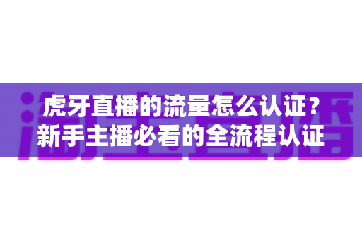 虎牙直播的流量怎么认证？新手主播必看的全流程认证指南与流量增长实战秘籍
