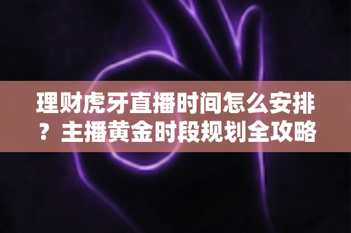 理财虎牙直播时间怎么安排?主播黄金时段规划全攻略与高效运营指南 理财虎牙直播时间怎么安排?主播黄金时段规划全攻略与高效运营指南