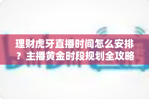理财虎牙直播时间怎么安排?主播黄金时段规划全攻略与高效运营指南 理财虎牙直播时间怎么安排?主播黄金时段规划全攻略与高效运营指南