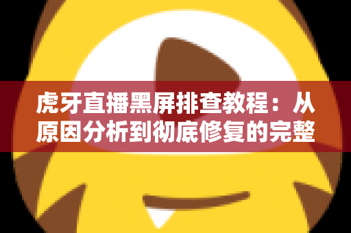 虎牙直播黑屏排查教程:从原因分析到彻底修复的完整解决方案 虎牙直播黑屏排查教程:从原因分析到彻底修复的完整解决方案