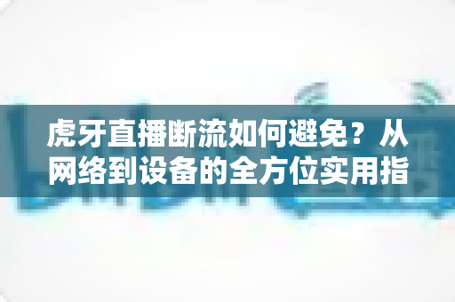 虎牙直播断流如何避免？从网络到设备的全方位实用指南