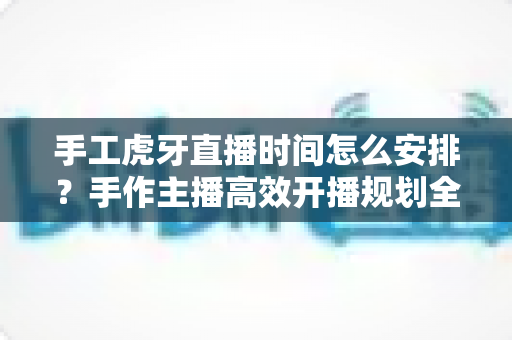 手工虎牙直播时间怎么安排?手作主播高效开播规划全攻略 手工虎牙直播时间怎么安排?手作主播高效开播规划全攻略