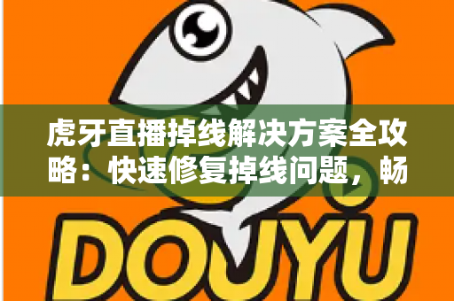 虎牙直播掉线解决方案全攻略:快速修复掉线问题,畅享流畅直播体验 虎牙直播掉线解决方案全攻略:快速修复掉线问题,畅享流畅直播体验