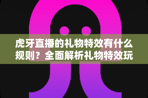 虎牙直播的礼物特效有什么规则?全面解析礼物特效玩法、触发条件与常见注意事项 虎牙直播的礼物特效有什么规则?全面解析礼物特效玩法、触发条件与常见注意事项