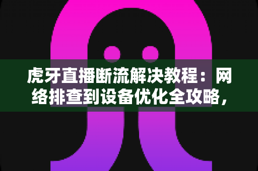 虎牙直播断流解决教程:网络排查到设备优化全攻略,助你告别卡顿畅享直播 虎牙直播断流解决教程:网络排查到设备优化全攻略,助你告别卡顿畅享直播
