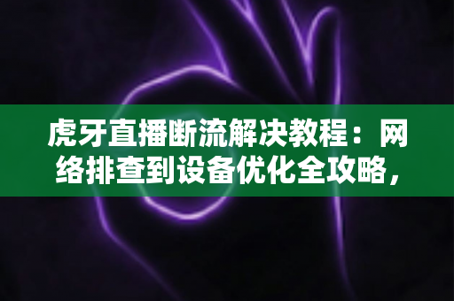 虎牙直播断流解决教程:网络排查到设备优化全攻略,助你告别卡顿畅享直播 虎牙直播断流解决教程:网络排查到设备优化全攻略,助你告别卡顿畅享直播