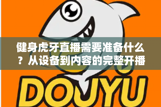 健身虎牙直播需要准备什么？从设备到内容的完整开播指南