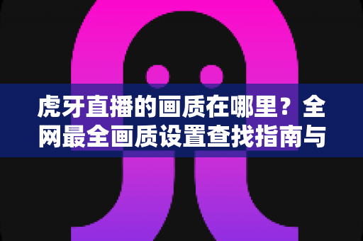 虎牙直播的画质在哪里?全网最全画质设置查找指南与观看体验优化攻略 虎牙直播的画质在哪里?全网最全画质设置查找指南与观看体验优化攻略