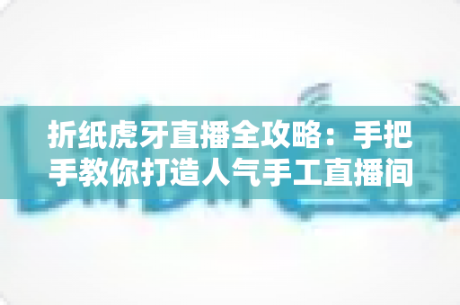 折纸虎牙直播全攻略：手把手教你打造人气手工直播间