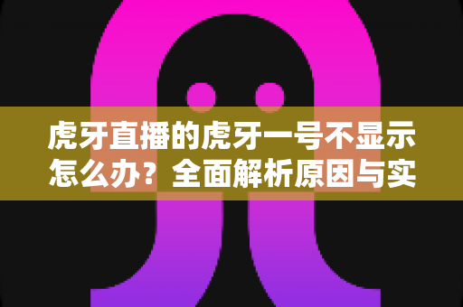 虎牙直播的虎牙一号不显示怎么办？全面解析原因与实用解决方案