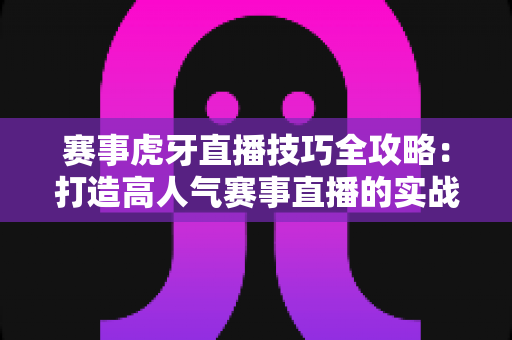 赛事虎牙直播技巧全攻略:打造高人气赛事直播的实战指南 赛事虎牙直播技巧全攻略:打造高人气赛事直播的实战指南