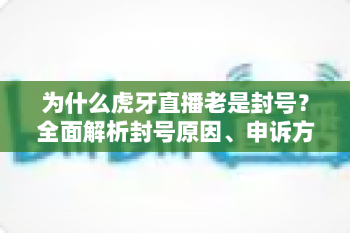 为什么虎牙直播老是封号?全面解析封号原因、申诉方法与防封实用指南 为什么虎牙直播老是封号?全面解析封号原因、申诉方法与防封实用指南