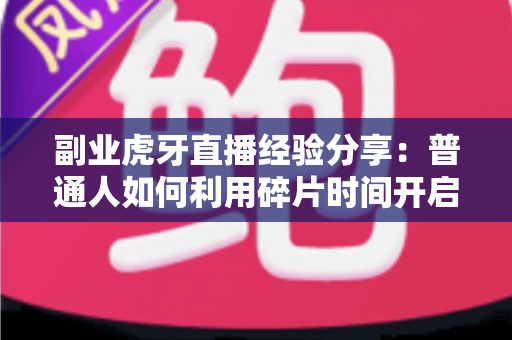 副业虎牙直播经验分享：普通人如何利用碎片时间开启直播赚钱之路