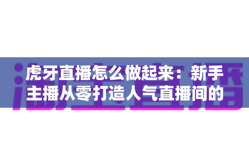 虎牙直播怎么做起来:新手主播从零打造人气直播间的完整实战指南 虎牙直播怎么做起来:新手主播从零打造人气直播间的完整实战指南