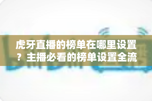 虎牙直播的榜单在哪里设置?主播必看的榜单设置全流程与运营技巧 虎牙直播的榜单在哪里设置?主播必看的榜单设置全流程与运营技巧