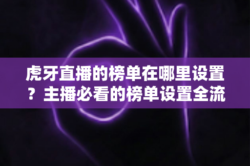 虎牙直播的榜单在哪里设置?主播必看的榜单设置全流程与运营技巧 虎牙直播的榜单在哪里设置?主播必看的榜单设置全流程与运营技巧