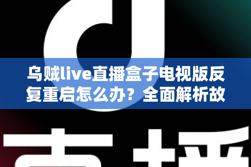 乌贼live直播盒子电视版反复重启怎么办?全面解析故障原因与实用解决方法 乌贼live直播盒子电视版反复重启怎么办?全面解析故障原因与实用解决方法