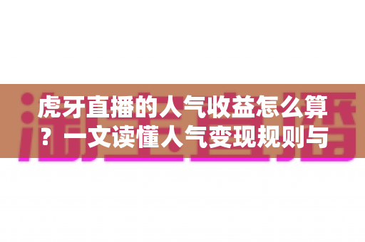 虎牙直播的人气收益怎么算？一文读懂人气变现规则与主播收入分成机制