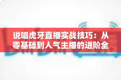 说唱虎牙直播实战技巧:从零基础到人气主播的进阶全攻略 说唱虎牙直播实战技巧:从零基础到人气主播的进阶全攻略