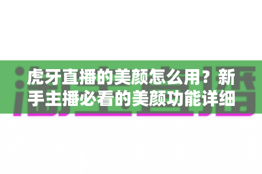 虎牙直播的美颜怎么用？新手主播必看的美颜功能详细教程