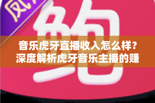 音乐虎牙直播收入怎么样?深度解析虎牙音乐主播的赚钱模式与真实收益水平 音乐虎牙直播收入怎么样?深度解析虎牙音乐主播的赚钱模式与真实收益水平