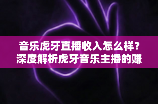 音乐虎牙直播收入怎么样?深度解析虎牙音乐主播的赚钱模式与真实收益水平 音乐虎牙直播收入怎么样?深度解析虎牙音乐主播的赚钱模式与真实收益水平