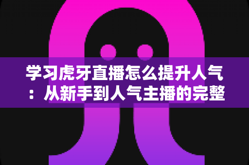 学习虎牙直播怎么提升人气:从新手到人气主播的完整实战指南 学习虎牙直播怎么提升人气:从新手到人气主播的完整实战指南