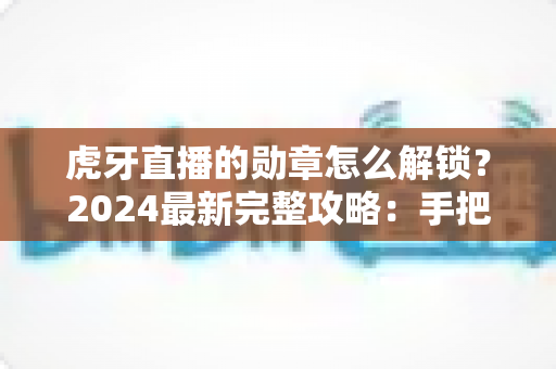虎牙直播的勋章怎么解锁？2024最新完整攻略：手把手教你快速解锁全部勋章，成为直播间的荣誉达人！