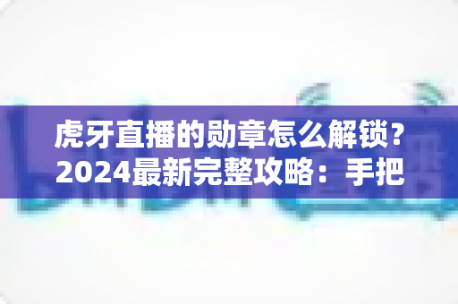 虎牙直播的勋章怎么解锁？2024最新完整攻略：手把手教你快速解锁全部勋章，成为直播间的荣誉达人！