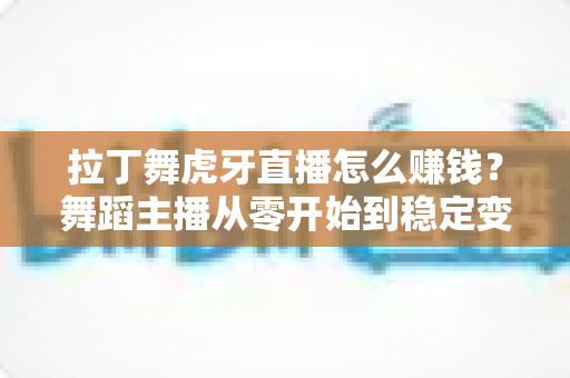 拉丁舞虎牙直播怎么赚钱?舞蹈主播从零开始到稳定变现的实战指南 拉丁舞虎牙直播怎么赚钱?舞蹈主播从零开始到稳定变现的实战指南