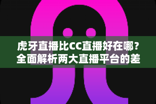 虎牙直播比CC直播好在哪?全面解析两大直播平台的差异与优势 虎牙直播比CC直播好在哪?全面解析两大直播平台的差异与优势