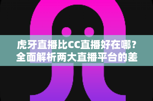 虎牙直播比CC直播好在哪?全面解析两大直播平台的差异与优势 虎牙直播比CC直播好在哪?全面解析两大直播平台的差异与优势
