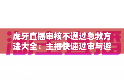 虎牙直播审核不通过急救方法大全:主播快速过审与避坑实用指南 虎牙直播审核不通过急救方法大全:主播快速过审与避坑实用指南