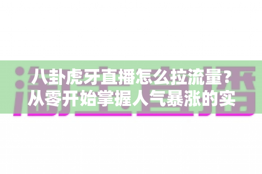 八卦虎牙直播怎么拉流量?从零开始掌握人气暴涨的实用引流秘籍 八卦虎牙直播怎么拉流量?从零开始掌握人气暴涨的实用引流秘籍