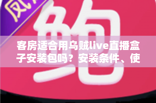 客房适合用乌贼live直播盒子安装包吗?安装条件、使用优势与注意事项全面解析 客房适合用乌贼live直播盒子安装包吗?安装条件、使用优势与注意事项全面解析