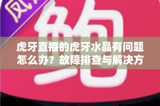 虎牙直播的虎牙水晶有问题怎么办？故障排查与解决方案全攻略