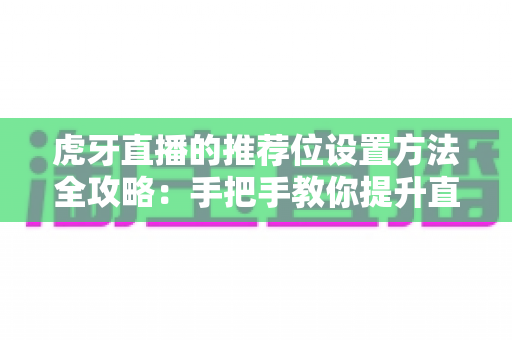 虎牙直播的推荐位设置方法全攻略:手把手教你提升直播间曝光与人气 虎牙直播的推荐位设置方法全攻略:手把手教你提升直播间曝光与人气