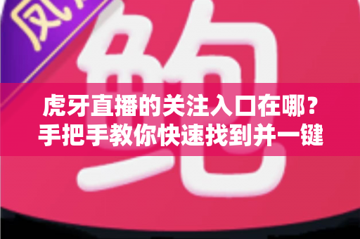 虎牙直播的关注入口在哪？手把手教你快速找到并一键关注心仪主播