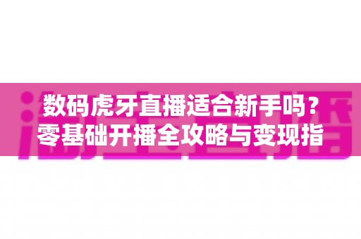 数码虎牙直播适合新手吗？零基础开播全攻略与变现指南