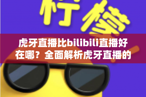 虎牙直播比bilibili直播好在哪?全面解析虎牙直播的核心优势与使用体验 虎牙直播比bilibili直播好在哪?全面解析虎牙直播的核心优势与使用体验